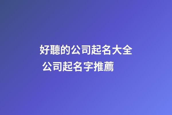 好聽的公司起名大全 公司起名字推薦-第1張-公司起名-玄機派